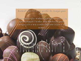 Então? Não foi uma perda de tempo pois não? Esperamos que tenhas gostado e que esta apresentação tenha tido interesse para enriquecer o teu conhecimento acerca do tema! Chocolate & Baunilha 