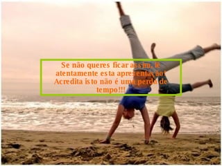 Se não queres ficar assim, lê atentamente esta apresentação! Acredita isto não é uma perda de tempo!!! 