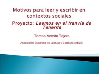 Proyecto: Leemos en el tranvía de
Tenerife
Teresa Acosta Tejera
Asociación Española de Lectura y Escritura (AELE)

 