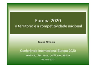 Europa 2020
o território e a competitividade nacional
Teresa Almeida
Conferência Internacional Europa 2020
retórica, discursos, política e prática
05 Julho 2013
 