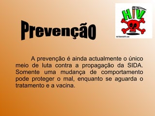 A prevenção é ainda actualmente o único meio de luta contra a propagação da SIDA. Somente uma mudança de comportamento pode proteger o mal, enquanto se aguarda o tratamento e a vacina. Prevenção 