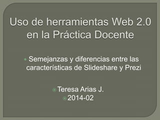Semejanzas y diferencias entre las
características de Slideshare y Prezi



 Teresa

Arias J.
 2014-02

 
