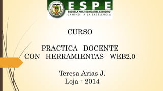 CURSO 
PRACTICA DOCENTE 
CON HERRAMIENTAS WEB2.0 
Teresa Arias J. 
Loja - 2014 
 