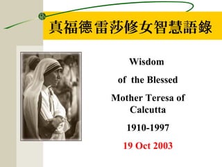 真福 雷莎修女智慧語德 錄
Wisdom
of the Blessed
Mother Teresa of
Calcutta
1910-1997
19 Oct 2003
 