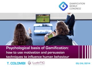 Psychological basis of Gamification:
how to use motivation and persuasion
techniques to influence human behaviour
T. COLOMBI 05/24/2014
 