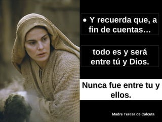    Y recuerda que, a fin de cuentas… todo es y será entre tú y Dios. Nunca fue entre tu y ellos. Madre Teresa de Calcuta 
