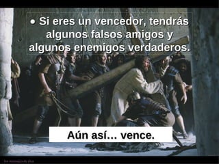    Si eres un vencedor, tendrás algunos falsos amigos y algunos enemigos verdaderos. Aún así… vence. 