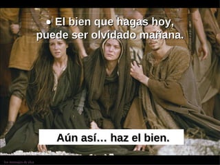    El bien que hagas hoy, puede ser olvidado mañana. Aún así… haz el bien. 