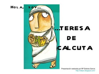 … TERESA  DE  CALCUTA Hola, soy… Presentación realizada por Mª Dolores García http://relipio.blogspot.com/ 
