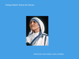 Trabajo Madre Teresa de Calcuta.




                              Hecho por Juan Carlos, Juan y Andrés.
 