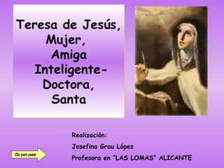 Teresa de Jesús, Mujer,  Amiga  Inteligente- Doctora, Santa Clic para pasar Realización:  Josefina Grau López Profesora en “LAS LOMAS” ALICANTE 
