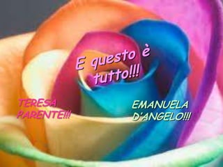 E questo è tutto!!!TERESA PARENTE!!!EMANUELA D’ANGELO!!!