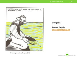 @ Teresa Fidélis 2014 35
Obrigada
Teresa Fidélis
teresafidelis@ua.pt
El Roto, Aguatinta, Expo Zaragoza, 2008
 
