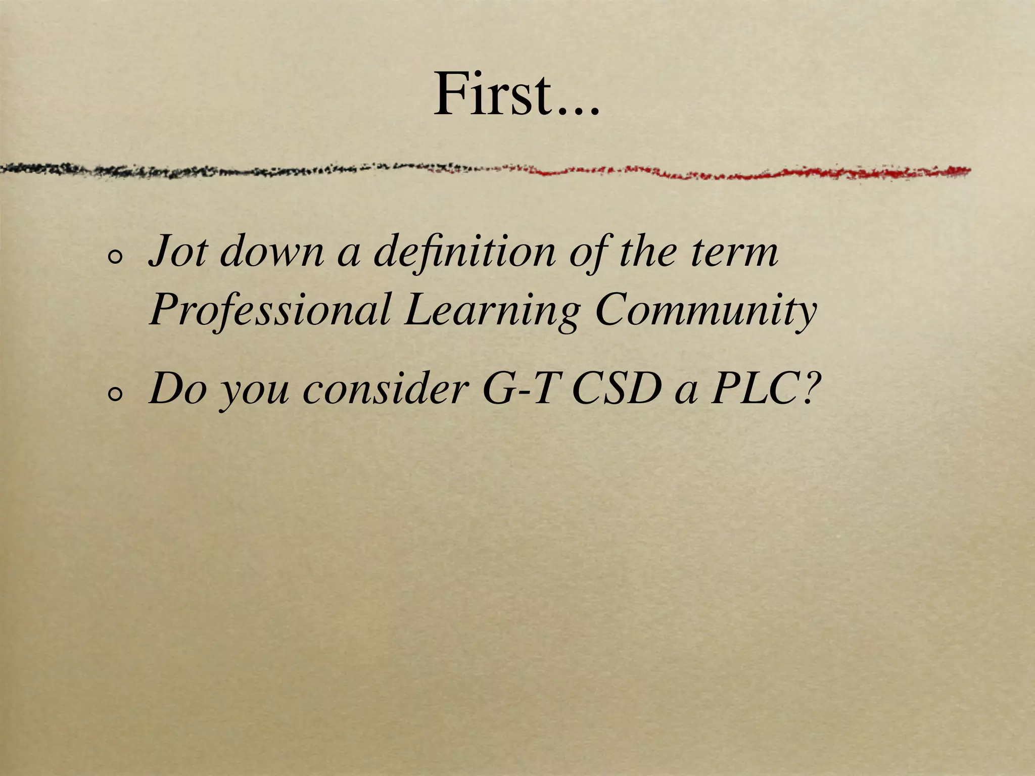 First...

Jot down a deﬁnition of the term
Professional Learning Community
Do you consider G-T CSD a PLC?
 