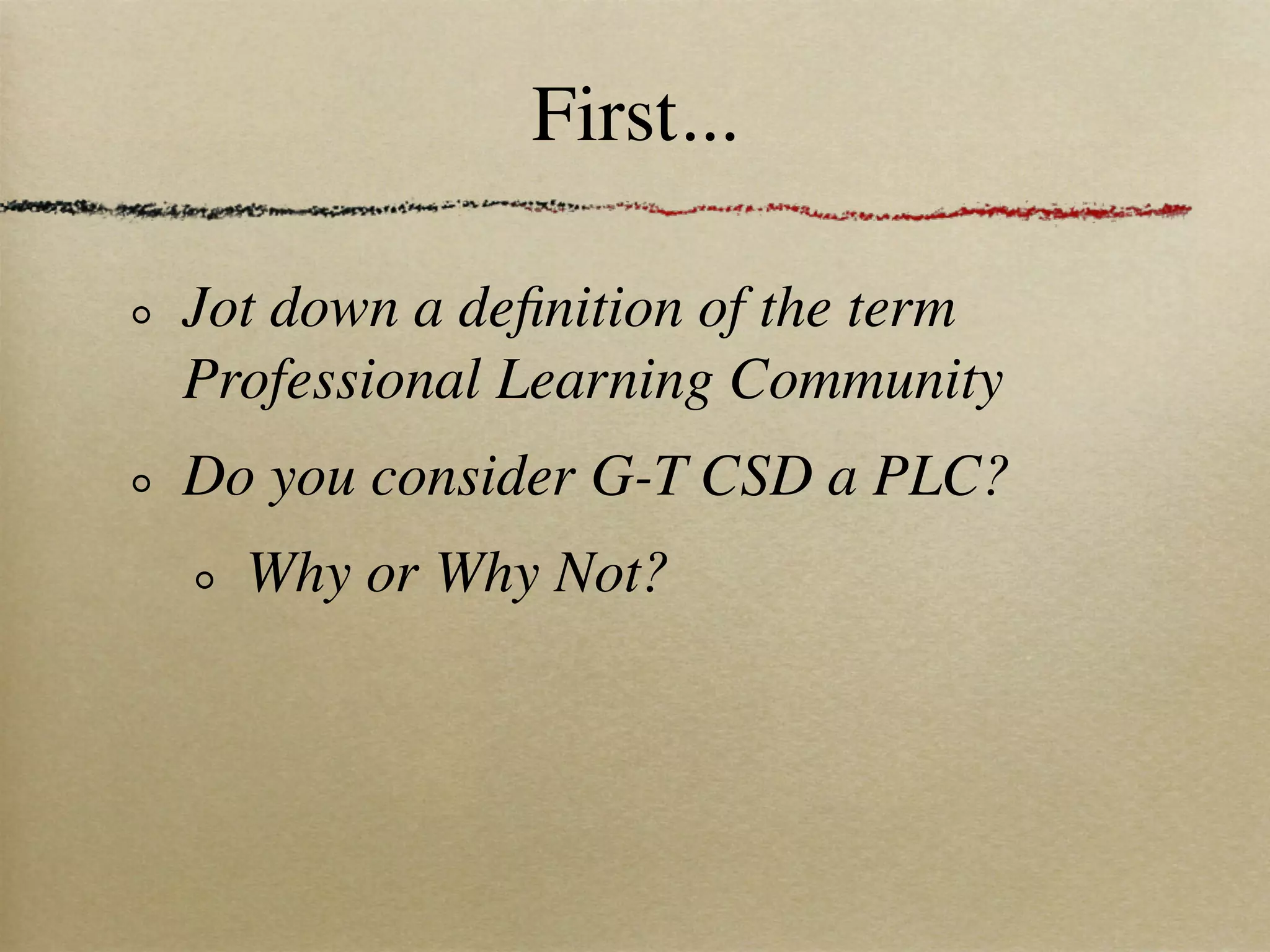 First...

Jot down a deﬁnition of the term
Professional Learning Community
Do you consider G-T CSD a PLC?
  Why or Why Not?
 