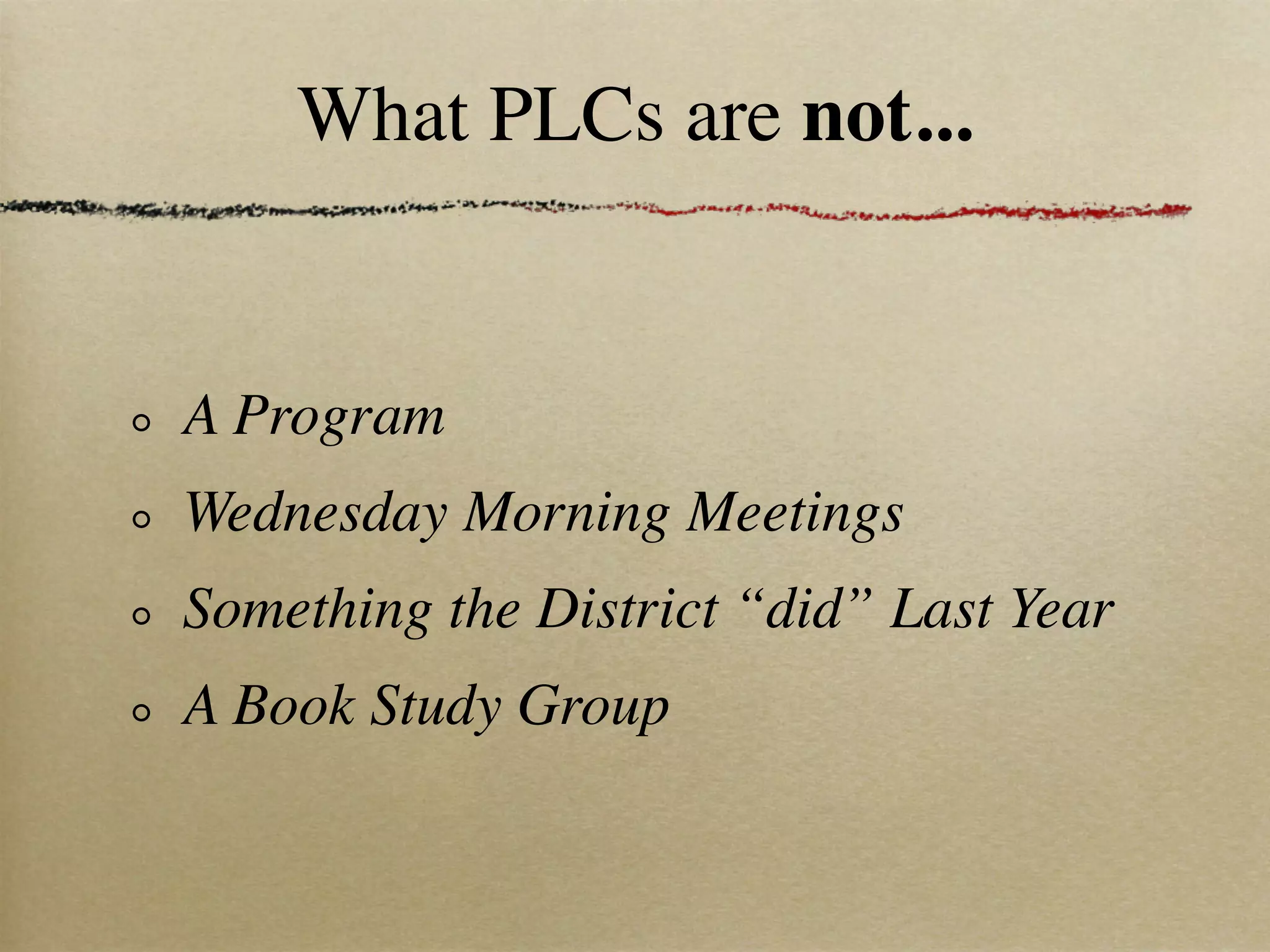 What PLCs are not...


A Program
Wednesday Morning Meetings
Something the District “did” Last Year
A Book Study Group
 