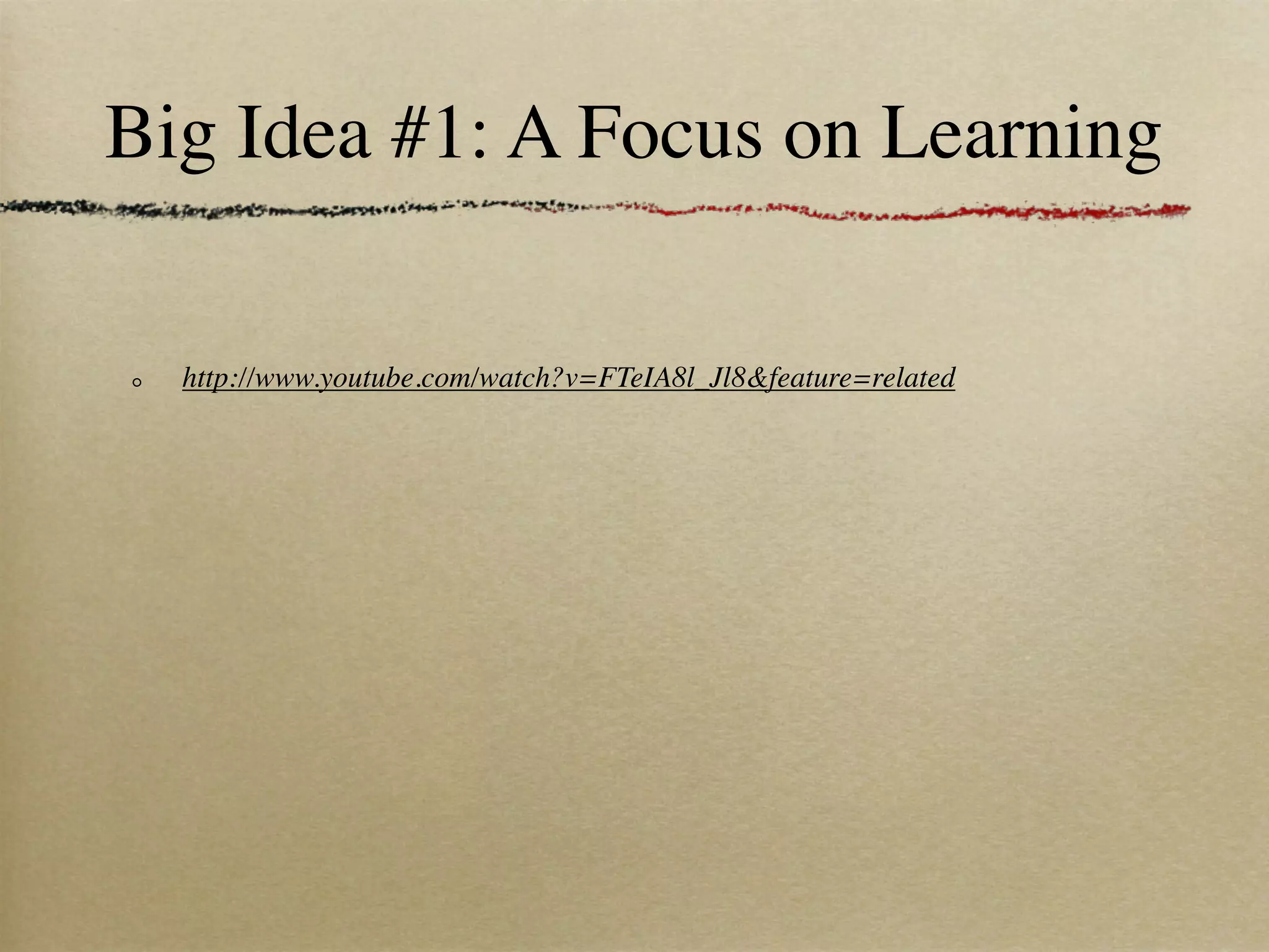 Big Idea #1: A Focus on Learning

  http://www.youtube.com/watch?v=FTeIA8l_Jl8&feature=related
 
