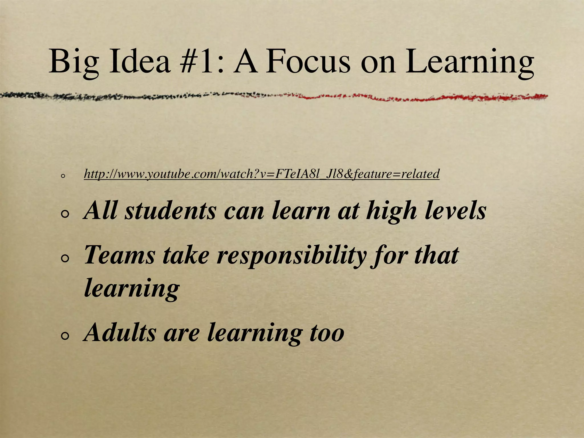 Big Idea #1: A Focus on Learning

  http://www.youtube.com/watch?v=FTeIA8l_Jl8&feature=related


  All students can learn at high levels
  Teams take responsibility for that
  learning
  Adults are learning too
 