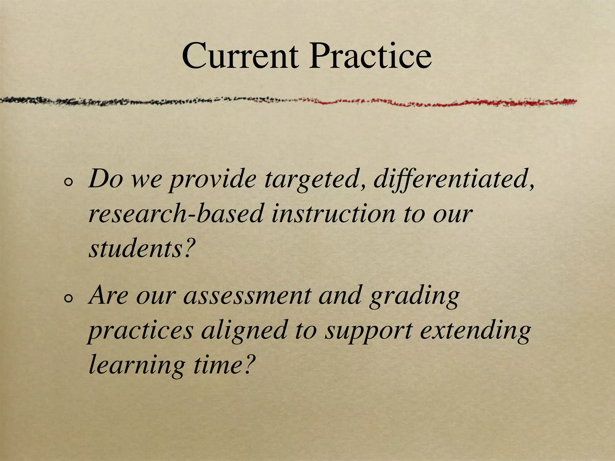 Current Practice


Do we provide targeted, differentiated,
research-based instruction to our
students?
Are our assessment and grading
practices aligned to support extending
learning time?
 