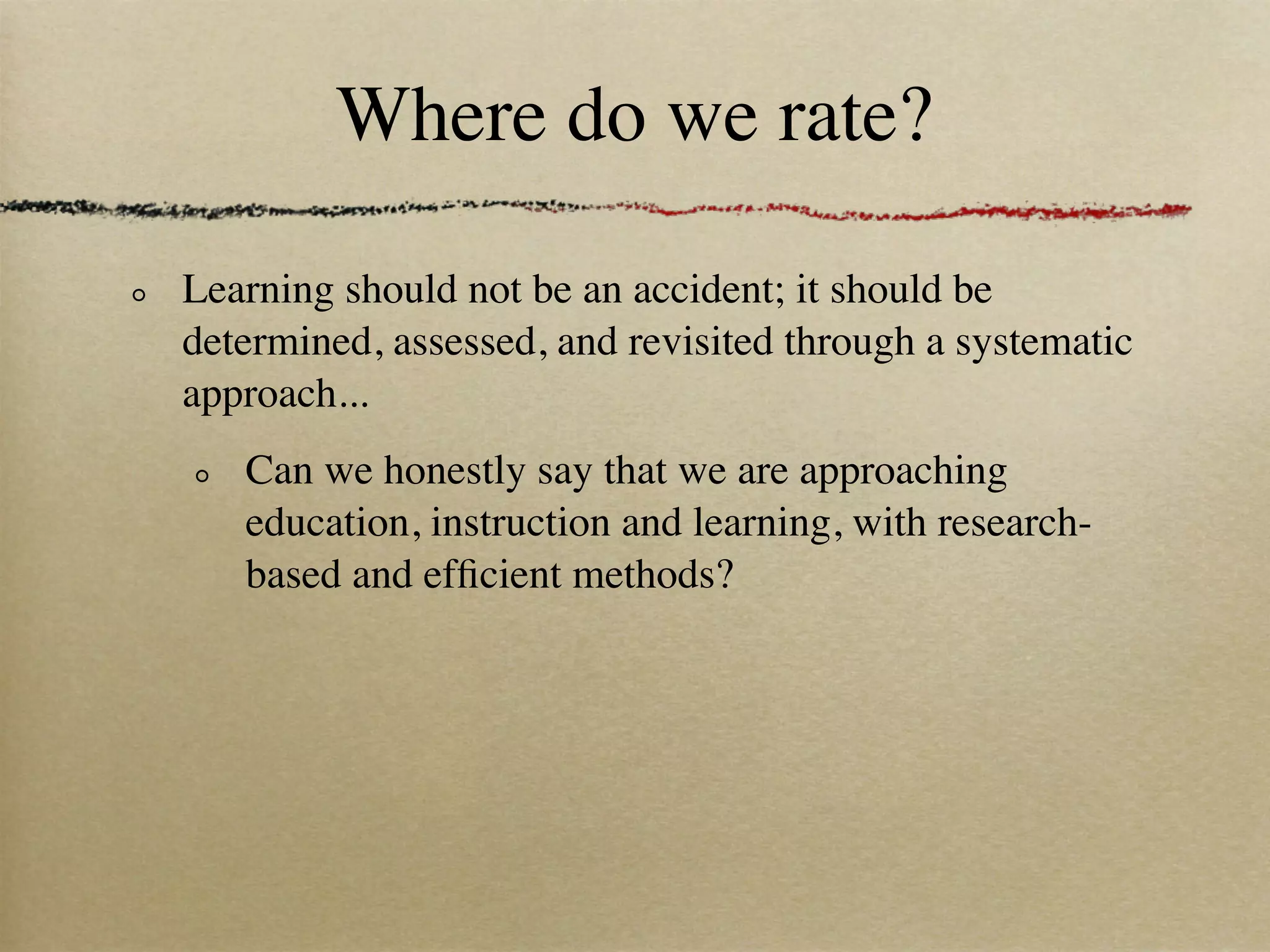 Where do we rate?

Learning should not be an accident; it should be
determined, assessed, and revisited through a systematic
approach...
   Can we honestly say that we are approaching
   education, instruction and learning, with research-
   based and efﬁcient methods?
 