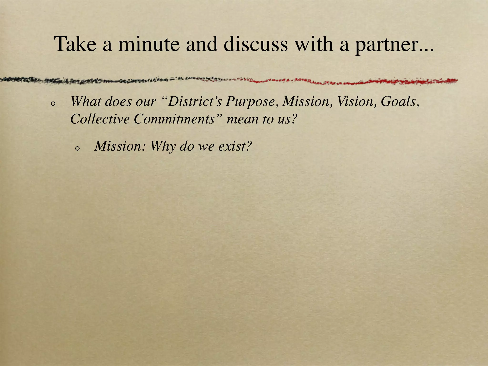 Take a minute and discuss with a partner...

 What does our “District’s Purpose, Mission, Vision, Goals,
 Collective Commitments” mean to us?
     Mission: Why do we exist?
 
