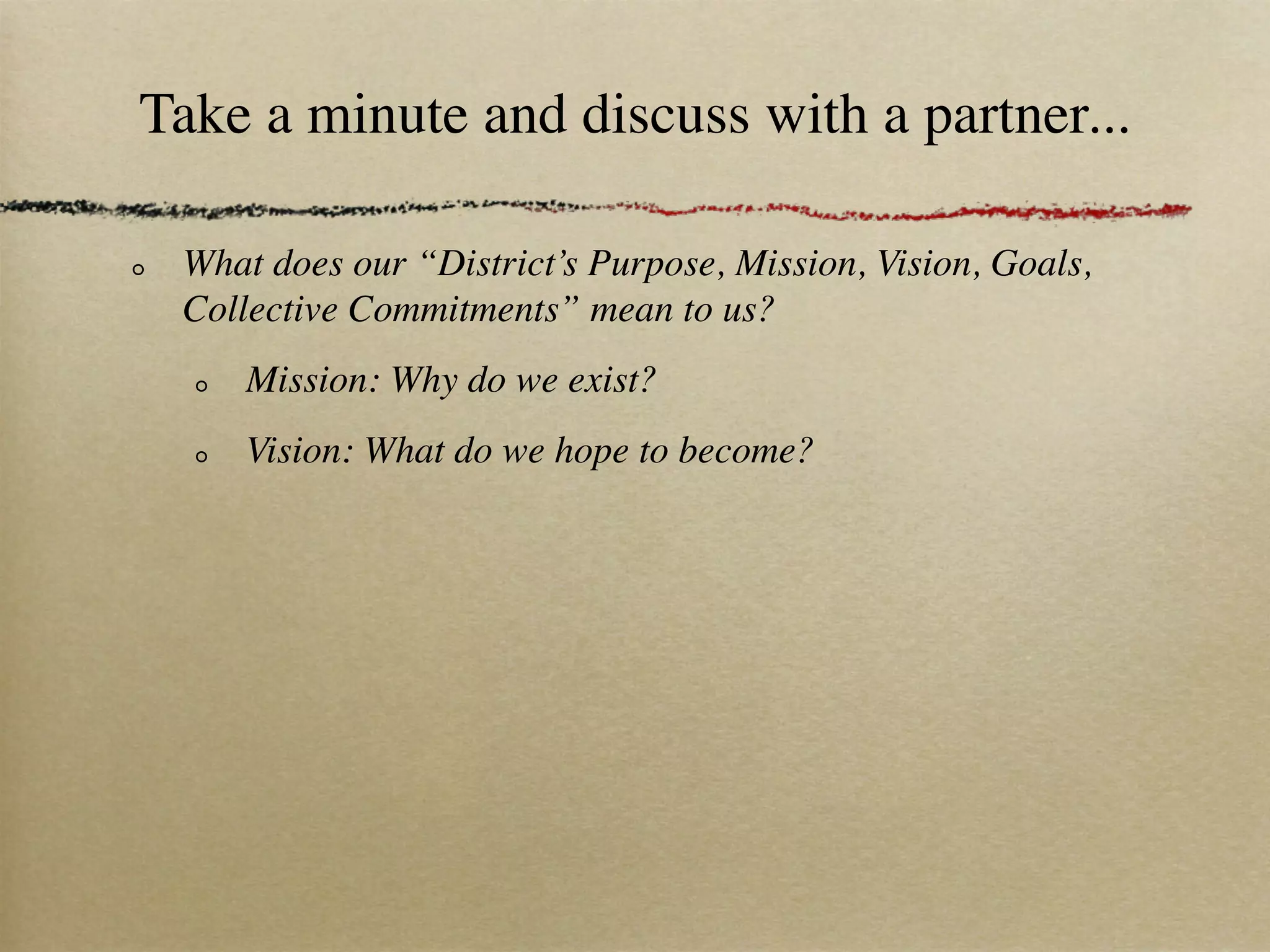 Take a minute and discuss with a partner...

 What does our “District’s Purpose, Mission, Vision, Goals,
 Collective Commitments” mean to us?
     Mission: Why do we exist?
     Vision: What do we hope to become?
 
