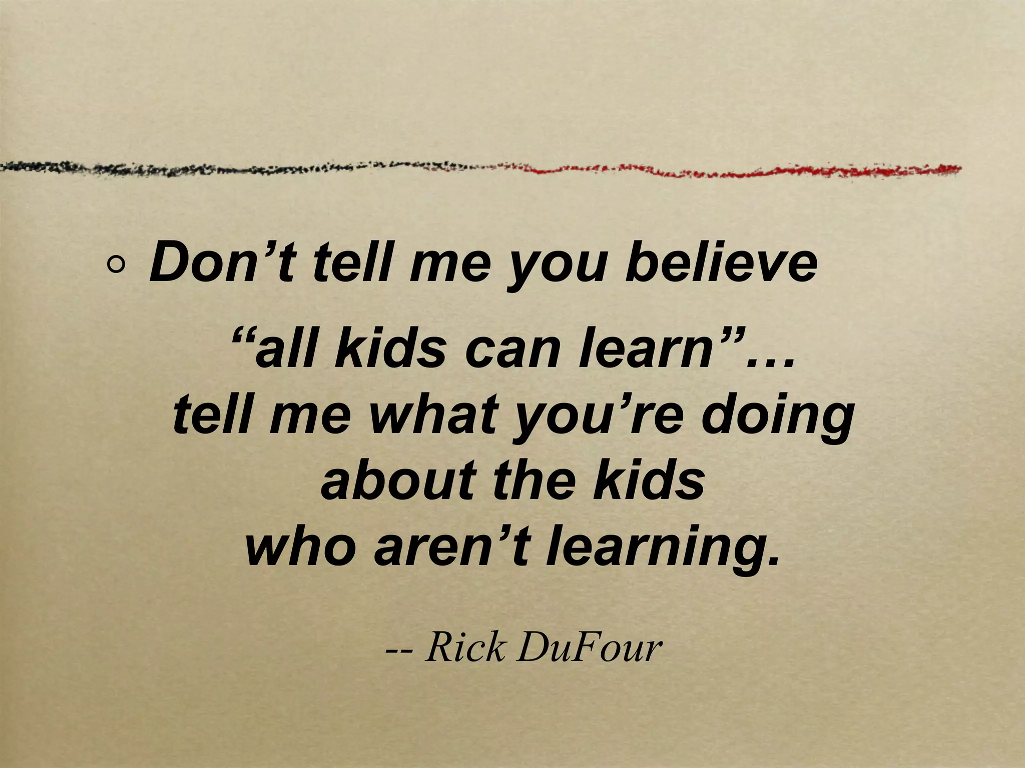 Don’t tell me you believe
  “all kids can learn”…
tell me what you’re doing
      about the kids
   who aren’t learning.
        -- Rick DuFour
 
