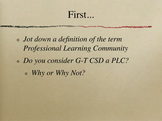 First...

Jot down a deﬁnition of the term
Professional Learning Community
Do you consider G-T CSD a PLC?
  Why or Why Not?
 