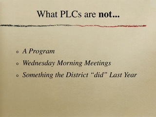 What PLCs are not...


A Program
Wednesday Morning Meetings
Something the District “did” Last Year
 