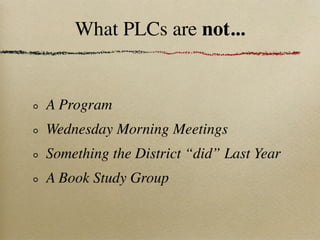 What PLCs are not...


A Program
Wednesday Morning Meetings
Something the District “did” Last Year
A Book Study Group
 