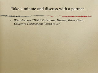 Take a minute and discuss with a partner...

 What does our “District’s Purpose, Mission, Vision, Goals,
 Collective Commitments” mean to us?
 