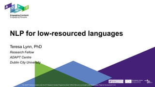 NLP for low-resourced languages
Teresa Lynn, PhD
Research Fellow
ADAPT Centre
Dublin City University
The ADAPT Centre is funded under the SFI Research Centres Programme (Grant 13/RC/2106) and is co-funded under the European Regional Development Fund.
 