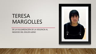 TERESA
MARGOLLES
DE LA VULGARIZACIÓN DE LA VIOLENCIA AL
NEGOCIO DEL DOLOR AJENO
 