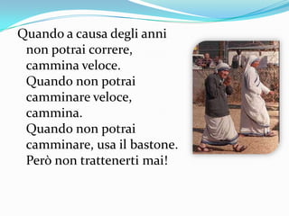 Quando a causa degli anni non potrai correre, cammina veloce.Quando non potrai camminare veloce, cammina.Quando non potrai camminare, usa il bastone.Però non trattenerti mai!