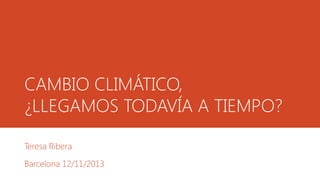 CAMBIO CLIMÁTICO,
¿LLEGAMOS TODAVÍA A TIEMPO?
Teresa Ribera
Barcelona 12/11/2013

 