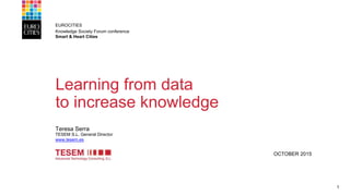 Learning from data
to increase knowledge
EUROCITIES
Knowledge Society Forum conference
Smart & Heart Cities
Teresa Serra
TESEM S.L. General Director
www.tesem.es
OCTOBER 2015
1
 