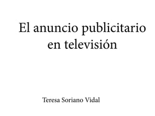 El anuncio publicitario
en televisión
Teresa Soriano Vidal
 