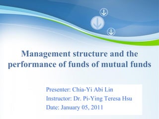 Powerpoint Templates Management structure and the performance of funds of mutual funds Presenter: Chia-Yi Abi Lin Instructor: Dr. Pi-Ying Teresa Hsu Date: January 05, 2011 