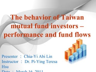 The behavior of Taiwan mutual fund investors – performance and fund flows Presenter ： Chia-Yi Abi Lin Instructor ： Dr. Pi-Ying Teresa Hsu Date ： March 16, 2011 