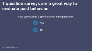 ProductTalk.org
34
1 question surveys are a great way to
evaluate past behavior.
Have you watched a sporting event in the past week?
Yes
No
 