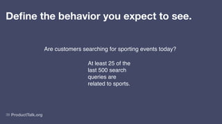 ProductTalk.org
39
Define the behavior you expect to see.
Are customers searching for sporting events today?
At least 25 of the
last 500 search
queries are
related to sports.
 