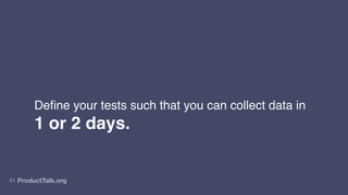 ProductTalk.org
41
Define your tests such that you can collect data in
1 or 2 days.
 