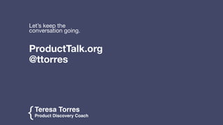 Teresa Torres
Product Discovery Coach
{
ProductTalk.org

@ttorres
Let’s keep the
conversation going.
 