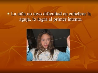 La niña no tuvo dificultad en enhebrar la aguja, lo logra al primer intento. 