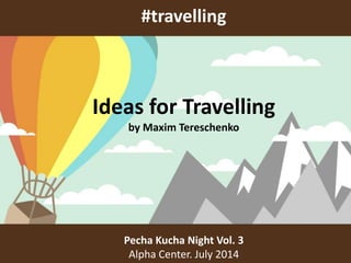 #travelling
Pecha Kucha Night Vol. 3
Alpha Center. July 2014
Ideas for Travelling
by Maxim Tereschenko
 