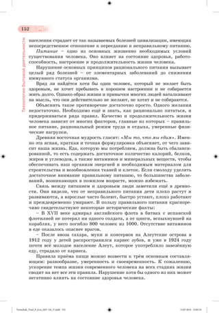 152 
Технология бытовой деятельности 
íàñåëåíèÿ ñòðàäàåò îò òàê íàçûâàåìûõ áîëåçíåé öèâèëèçàöèè, èìåþùèõ 
íåïîñðåäñòâåííîå îòíîøåíèå ê ïåðååäàíèþ è íåïðàâèëüíîìó ïèòàíèþ. 
Ïèòàíèå – îäíî èç îñíîâíûõ æèçíåííî íåîáõîäèìûõ óñëîâèé 
ñóùåñòâîâàíèÿ ÷åëîâåêà. Îíî âëèÿåò íà ñîñòîÿíèå çäîðîâüÿ, ðàáîòî-ñïîñîáíîñòü, 
íàñòðîåíèå è ïðîäîëæèòåëüíîñòü æèçíè ÷åëîâåêà. 
Íàðóøåíèå îñíîâíûõ ïðèíöèïîâ ðàöèîíàëüíîãî ïèòàíèÿ âûçûâàåò 
öåëûé ðÿä áîëåçíåé – îò ýëåìåíòàðíûõ çàáîëåâàíèé äî ñíèæåíèÿ 
èììóííîãî ñòàòóñà îðãàíèçìà. 
Âðÿä ëè íàéäæòñÿ õîòÿ áû îäèí ÷åëîâåê, êîòîðûé íå æåëàåò áûòü 
çäîðîâûì, íå õî÷åò ïðåáûâàòü â õîðîøåì íàñòðîåíèè è íå ñîáèðàåòñÿ 
æèòü äîëãî. Îäíàêî îáðàç æèçíè è ïðèâû÷êè ìíîãèõ ëþäåé íàòàëêèâàþò 
íà ìûñëü, ÷òî îíè äåéñòâèòåëüíî íå æåëàþò, íå õîòÿò è íå ñîáèðàþòñÿ. 
Îáúÿñíèòü òàêîå ïðîòèâîðå÷èå äîñòàòî÷íî ïðîñòî. Îäíîãî æåëàíèÿ 
íåäîñòàòî÷íî. Íåîáõîäèìî åùæ è çíàòü, êàê ðàöèîíàëüíî ïèòàòüñÿ, è 
ïðèäåðæèâàòüñÿ ðÿäà ïðàâèë. Êà÷åñòâî è ïðîäîëæèòåëüíîñòü æèçíè 
÷åëîâåêà çàâèñÿò îò ìíîãèõ ôàêòîðîâ, ãëàâíûå èç êîòîðûõ – ïðàâèëü-íîå 
ïèòàíèå, ðàöèîíàëüíûé ðåæèì òðóäà è îòäûõà, óìåðåííûå ôèçè-÷åñêèå 
íàãðóçêè. 
Äðåâíÿÿ âîñòî÷íàÿ ìóäðîñòü ãëàñèò: «Ìû òî, ÷òî ìû åäèì». Èìåí-íî 
ýòà ÿñíàÿ, êðàòêàÿ è òî÷íàÿ ôîðìóëèðîâêà îáúÿñíÿåò, îò ÷åãî çàâè-ñèò 
íàøà æèçíü. Åäà, êîòîðóþ ìû ïîòðåáëÿåì, äîëæíà áûòü ñáàëàíñè-ðîâàííîé, 
òî åñòü ñîäåðæàòü äîñòàòî÷íîå êîëè÷åñòâî êàëîðèé, áåëêîâ, 
æèðîâ è óãëåâîäîâ, à òàêæå âèòàìèíîâ è ìèíåðàëüíûõ âåùåñòâ, ÷òîáû 
îáåñïå÷èâàòü íàø îðãàíèçì ýíåðãèåé è íåîáõîäèìûì ìàòåðèàëîì äëÿ 
ñòðîèòåëüñòâà è âîçîáíîâëåíèÿ òêàíåé è êëåòîê. Åñëè ñìîëîäó óäåëÿòü 
äîñòàòî÷íîå âíèìàíèå ïðàâèëüíîìó ïèòàíèþ, òî áîëüøèíñòâà çàáîëå-âàíèé, 
âîçíèêàþùèõ â ïîæèëîì âîçðàñòå, ìîæíî èçáåæàòü. 
Ñâÿçü ìåæäó ïèòàíèåì è çäîðîâüåì ëþäè çàìåòèëè åùæ â äðåâíî-ñòè. 
Îíè âèäåëè, ÷òî îò íåïðàâèëüíîãî ïèòàíèÿ äåòè ïëîõî ðàñòóò è 
ðàçâèâàþòñÿ, à âçðîñëûå ÷àñòî áîëåþò, áûñòðî óñòàþò, ïëîõî ðàáîòàþò 
è ïðåæäåâðåìåííî óìèðàþò. Â ïîëüçó ïðàâèëüíîãî ïèòàíèÿ êðàñíîðå-÷èâî 
ñâèäåòåëüñòâóþò íåêîòîðûå èñòîðè÷åñêèå ôàêòû: 
– Â XVII âåêå àäìèðàë àíãëèéñêîãî ôëîòà â áèòâàõ ñ èñïàíñêîé 
ôëîòèëèåé íå ïîòåðÿë íè îäíîãî ñîëäàòà, à îò öèíãè, âñïûõíóâøåé íà 
êîðàáëÿõ, ó íåãî ïîãèáëî 800 ÷åëîâåê èç 1000. Îòñóòñòâèå âèòàìèíîâ 
â åäå îêàçàëîñü îïàñíåå âðàãîâ. 
– Ïîñëå ââîçà ñàõàðà, ìóêè è êîíñåðâîâ íà Àëåóòñêèå îñòðîâà â 
1912 ãîäó ó äåòåé ðàñïðîñòðàíèëñÿ êàðèåñ çóáîâ, è óæå â 1924 ãîäó 
ïî÷òè âñæ ìîëîäîå íàñåëåíèå Àëåóò, êîòîðîå óïîòðåáëÿëî çàâåçæííóþ 
åäó, ñòðàäàëî îò êàðèåñà. 
Ïðàâèëà ïðèæìà ïèùè ìîæíî âîçâåñòè ê òðæì îñíîâíûì ñîñòàâëÿ-þùèì: 
ðàçíîîáðàçèå, óìåðåííîñòü è ñâîåâðåìåííîñòü. Ê ñîæàëåíèþ, 
óñêîðåíèå òåìïà æèçíè ñîâðåìåííîãî ÷åëîâåêà íà âñåõ ñòàäèÿõ æèçíè 
ñâîäèò íà íåò âñå ýòè ïðàâèëà. Íàðóøåíèå õîòÿ áû îäíîãî èç íèõ ìîæåò 
íåãàòèâíî âëèÿòü íà ñîñòîÿíèå çäîðîâüÿ ÷åëîâåêà. 
Tereschuk_Trud_P_6.ru_(027-14)_V.indd 152 15.07.2014 13:05:35 
 