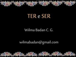 TER e SER
Wilma Badan C. G.
wilmabadan@gmail.com
 