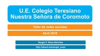 U.E. Colegio Teresiano
Nuestra Señora de Coromoto
Taller de redes sociales
Abril 2016
http://about.me/sergio_sosa
Sergio F. Sosa Sánchez
 