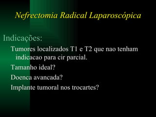 Nefrectomia Radical Laparoscópica Indicações: Tumores localizados T1 e T2 que nao tenham indicacao para cir parcial. Tamanho ideal?  Doenca avancada? Implante tumoral nos trocartes? 