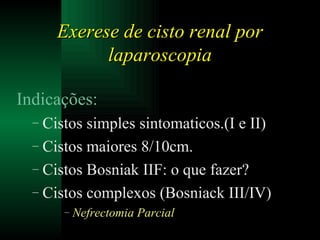 Exerese de cisto renal por laparoscopia Indicações: Cistos simples sintomaticos.(I e II) Cistos maiores 8/10cm. Cistos Bosniak IIF: o que fazer? Cistos complexos (Bosniack III/IV) Nefrectomia Parcial 